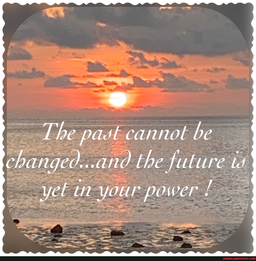The past cannot be
changed...and the future ts
yet in your power