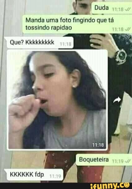 Duda
Manda uma foto fingindo que tá tossindo rapidao
Que? Kkkkkkkkk
Boqueteira
KKKKKK fdp