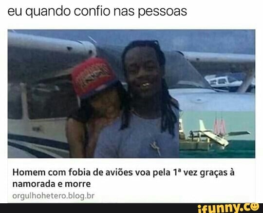eu quando confio nas pessoas
Homem com
fobia de aviões voa
pela 1º vez graças à
namorada e morre
ee eta