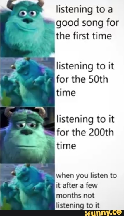 listening to a
good song for
"the first time
listening to it
for the 50th
time
listening to it
3
for the 200th
time
when you listen to
it after a few
months not
listening to it