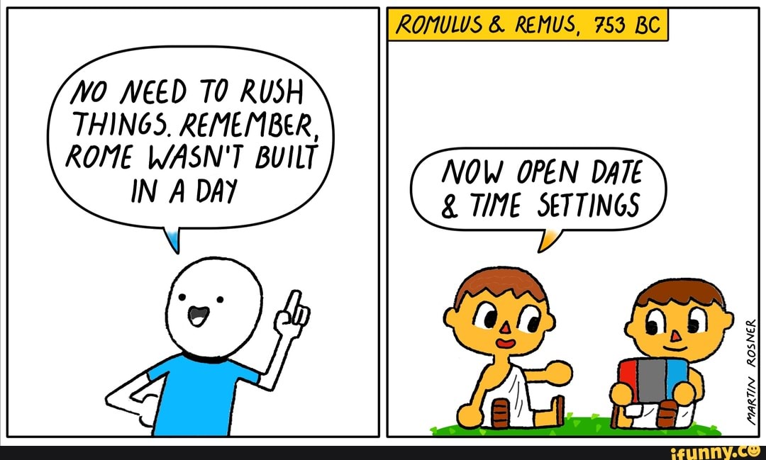 ROMULUS & REMUS, 753 BC
VO NEED TO RUSH THINGS, REMEMBER,
ROME WASN'T BUILT NOW OPEN DATE IN A DAY TIME SETTINGS