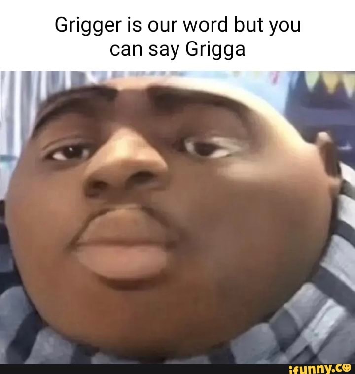 Grigger is our word but you can say Grigga - iFunny