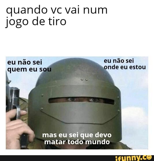 quando vc vai num
jogo de tiro
mas eu sei que devo
matar todo mundo