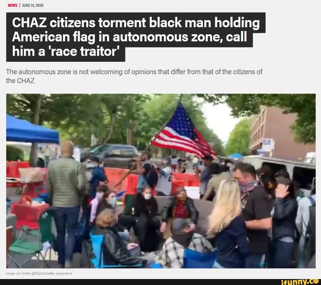NEWS I JUNE14, 2020
CHAZ citizens torment black man holding
American flag in autonomous zone, call
him a 'race traitor'
The autonomous zone is not welcoming of opinions that differ from that of the citizens of