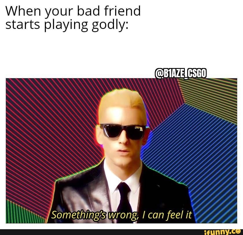 When your bad friend
starts playing godly: