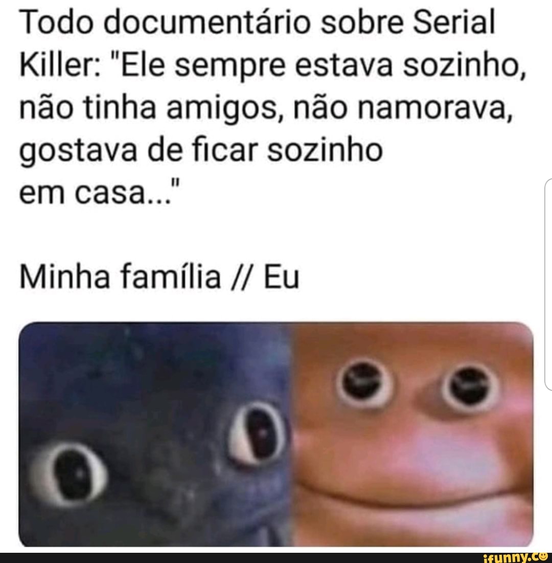 Todo documentário sobre Serial
Killer: "Ele sempre estava sozinho,
não tinha amigos, não namorava,
gostava de ficar sozinho
Minha família Eu