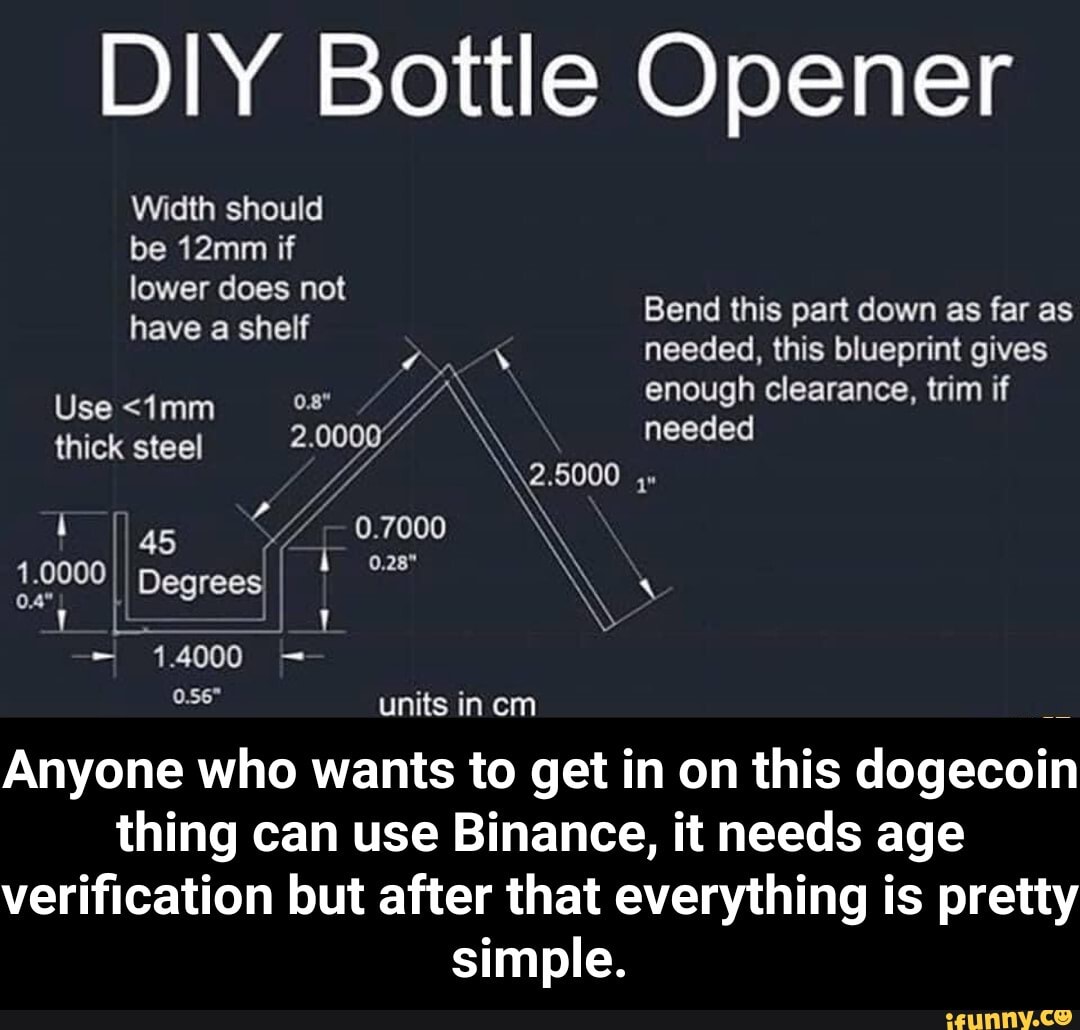 DIY Bottle Opener
Width should be 12mm if lower does not
have shelf
Bend this part down as far as
needed, this blueprint gives enough clearance, trim if
needed thick Use steel <imm 2,
2.5000
45
1.0000 II Degrees
14000 units in cm
Anyone who wants to get in on this dogecoin thing can use Binance, it needs age verification but after that everything is pretty simple. - Anyone who wants to get in on this dogecoin thing can use Binance, it needs age verification but after that everything is pretty simple.