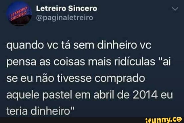 quando vc tá sem dinheiro vc
pensa as coisas mais ridículas "ai
se eu não tivesse comprado
aquele pastel em abril de 2014 eu
teria dinheiro"