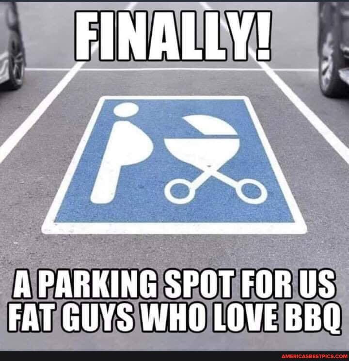 FINALLY!
A PARKING SPOT FOR US FAT GUYS WHO LOVE BBQ
