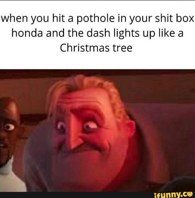 when you hit a pothole in your shit box
honda and the dash lights up like a
Christmas tree
