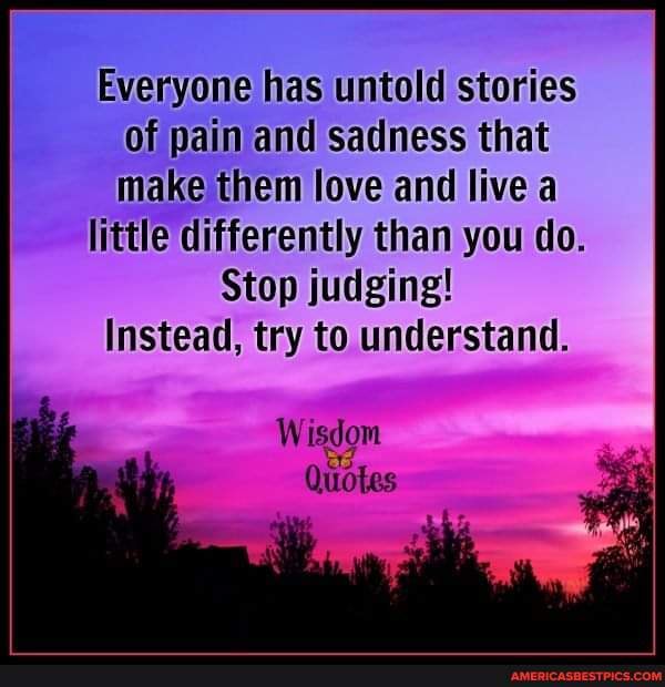 Everyone Has Untold Stories Of Pain And Sadness That Make Them Love And Live A Little Differently Than You Do Stop Judging Instead Try To Understand Wisdom Quotes America S Best Pics