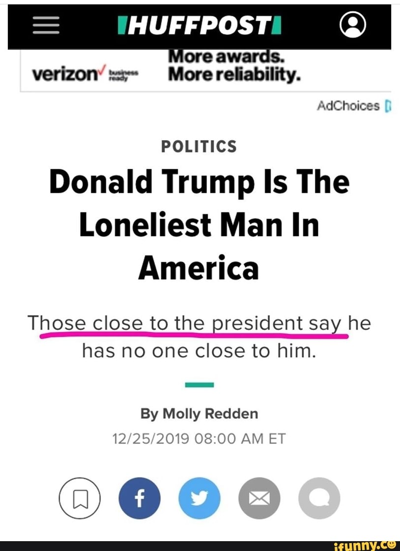 ¡HUFFPOSTI O
POLITICS
Donald Trump Is The
Loneliest Man In
Those close to the president say he
has no one close to him.
By Molly Redden
12/25/2019 08:00 AM ET
