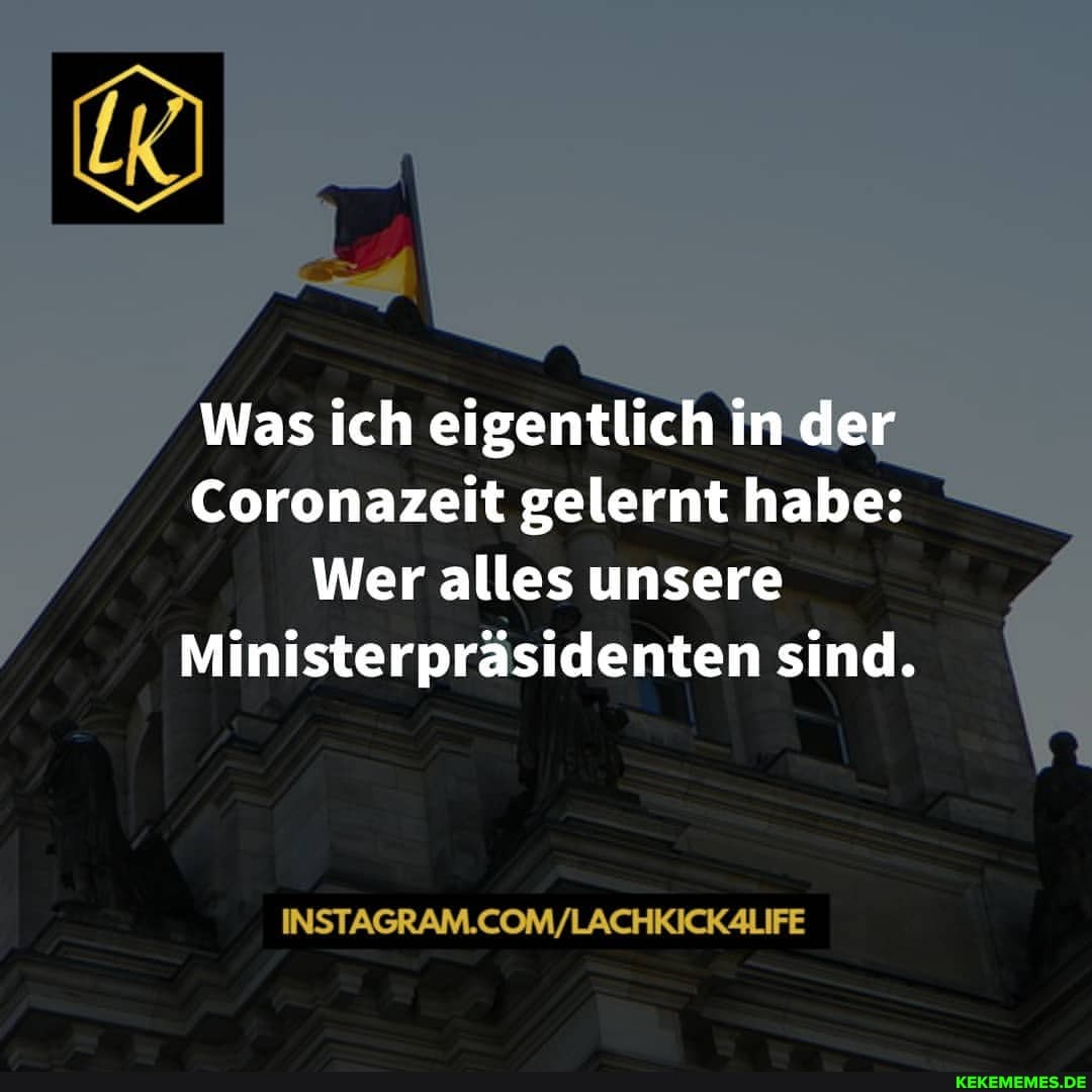 Was ich eigentlich in der
Coronazeit gelernt habe:
Wer alles unsere
Ministerpräsidenten sind.