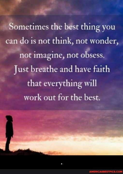 7 of
Sometimes the best thing you can do is not think, not wonder, not imagine, not obsess.
Just breathe and have faith
that everything will
work out for the best. - .
