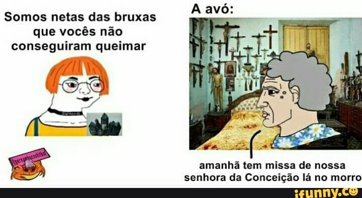 Somos netas das bruxas que vocês não conseguiram queimar
amanhã tem missa de nossa senhora da Conceição lá no morro