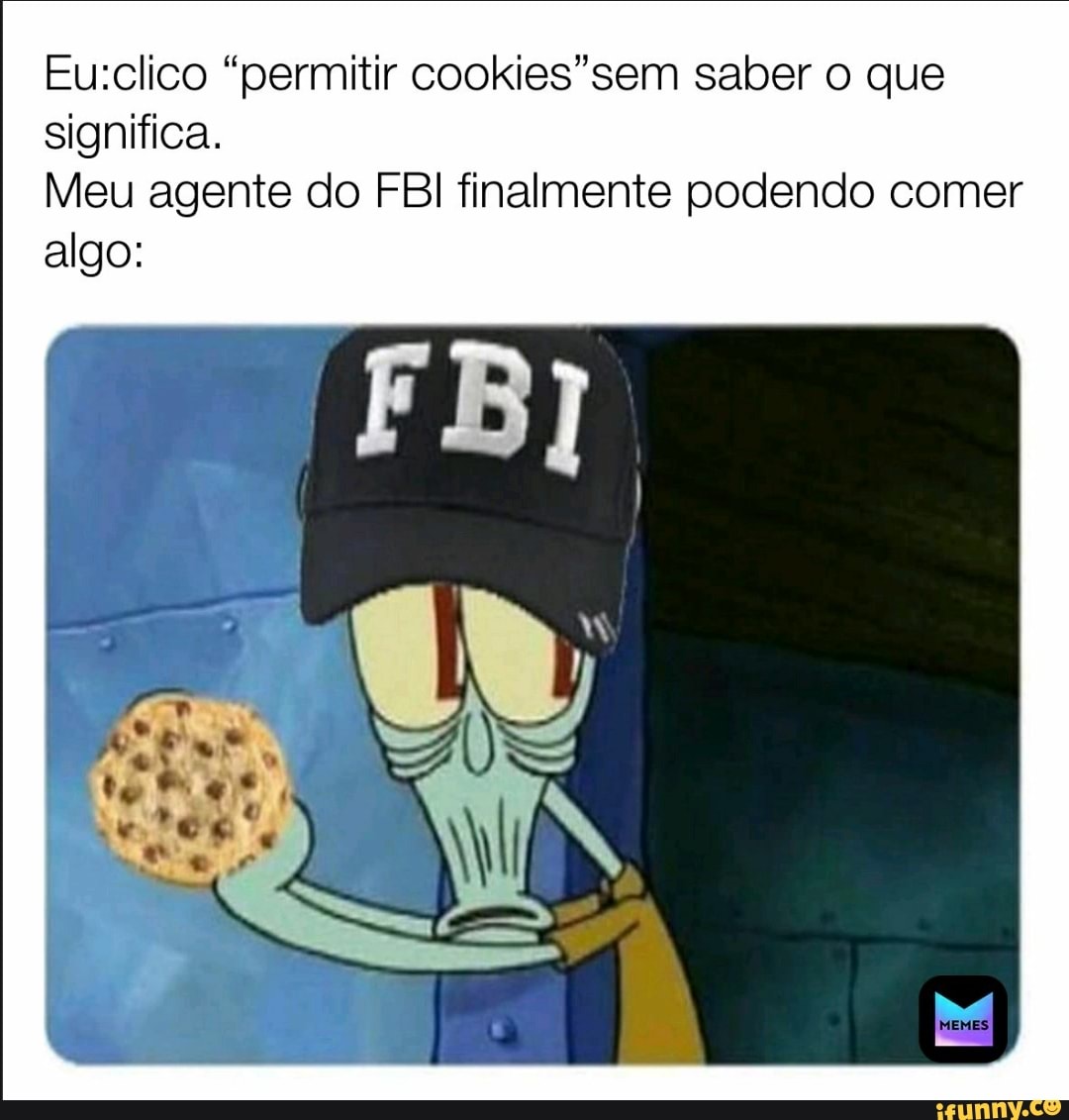 Eu:clico "permitir cookies"sem saber o que
significa.
Meu agente do FBI finalmente podendo comer
algo: