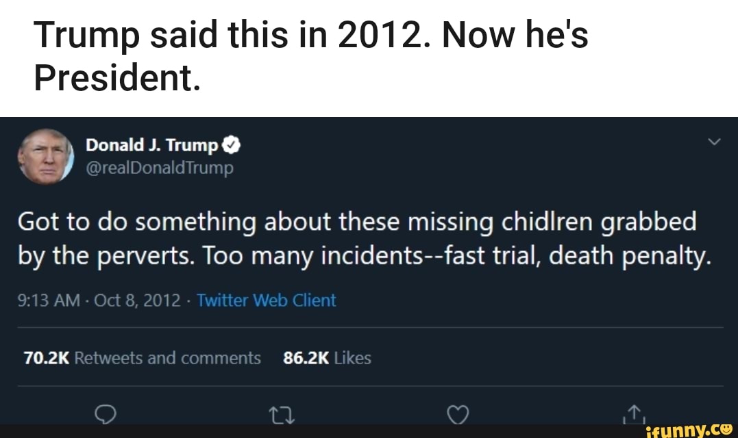 Trump said this in 2012. Now he's
President.
Got to do something about these missing chidlren grabbed
by the perverts. Too many
incidents--fast trial, death penalty.