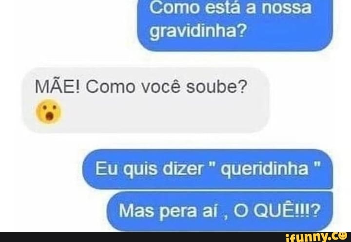 omo esta a nossa
gravidinha?
MÃE! Como você soube?
o
Eu quis dizer queridinha Mas pera ai