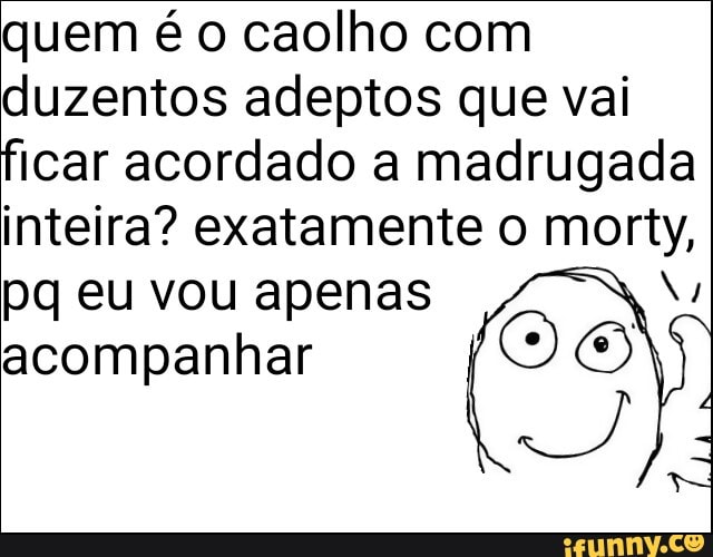 quem é o caolho com
duzentos adeptos que vai
ficar acordado a madrugada
inteira? exatamente o morty,
pq eu vou apenas au
acompanhar