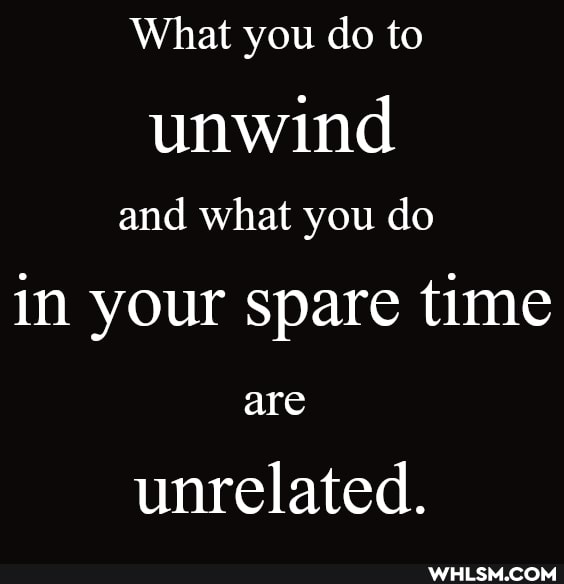 What you do to unwind
and what you do in your spare time are
unrelated.