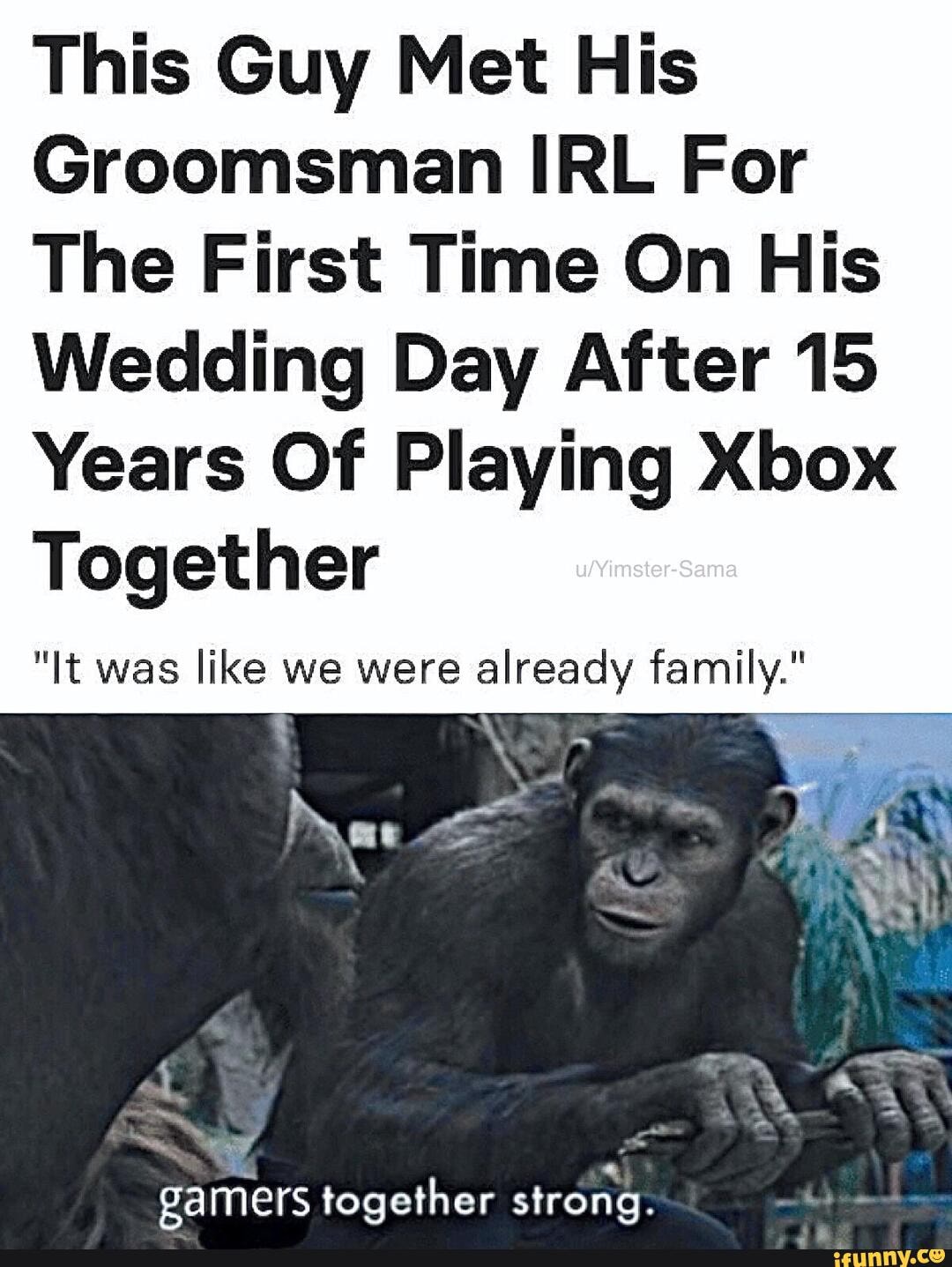This Guy Met His
Groomsman IRL For
The First Time On His
Wedding Day After 15
Years Of Playing Xbox
Together
"It was like we were already family."
E together strong.