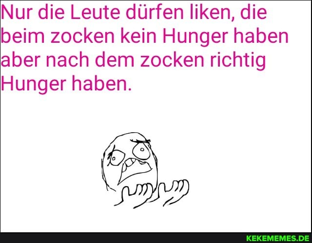 Nur die Leute dürfen liken, die beim zocken kein Hunger haben aber nach dem zocken richtig
Hunger haben.