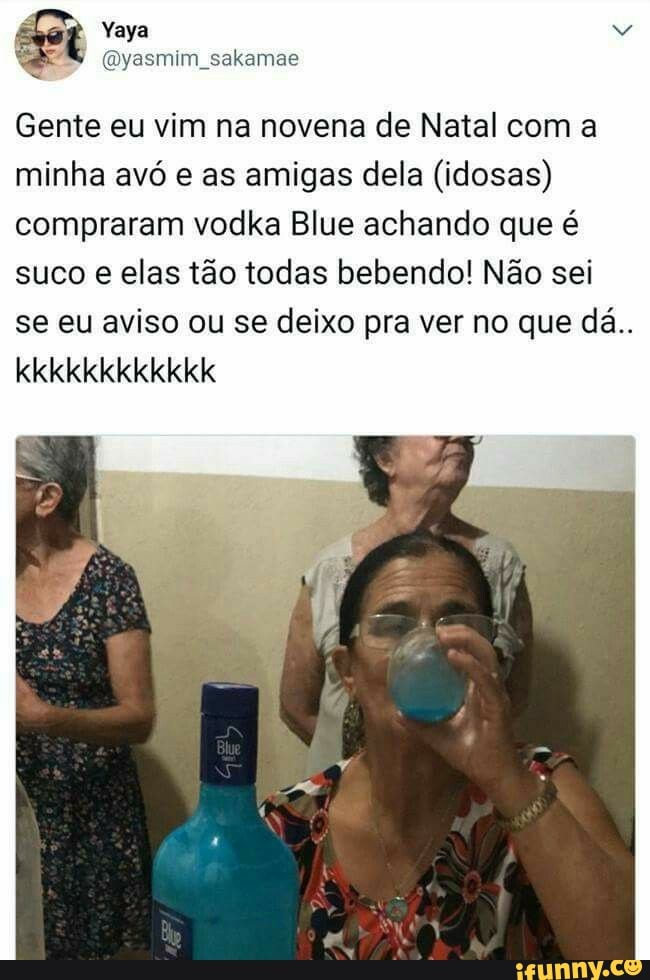 @yasmim_sakamae
Gente eu vim na novena de Natal coma
minha avo e as amigas dela (idosas)
compraram vodka Blue achando que é
suco e elas tão todas bebendo! Não sei
se eu aviso ou se deixo pra ver no que dá..