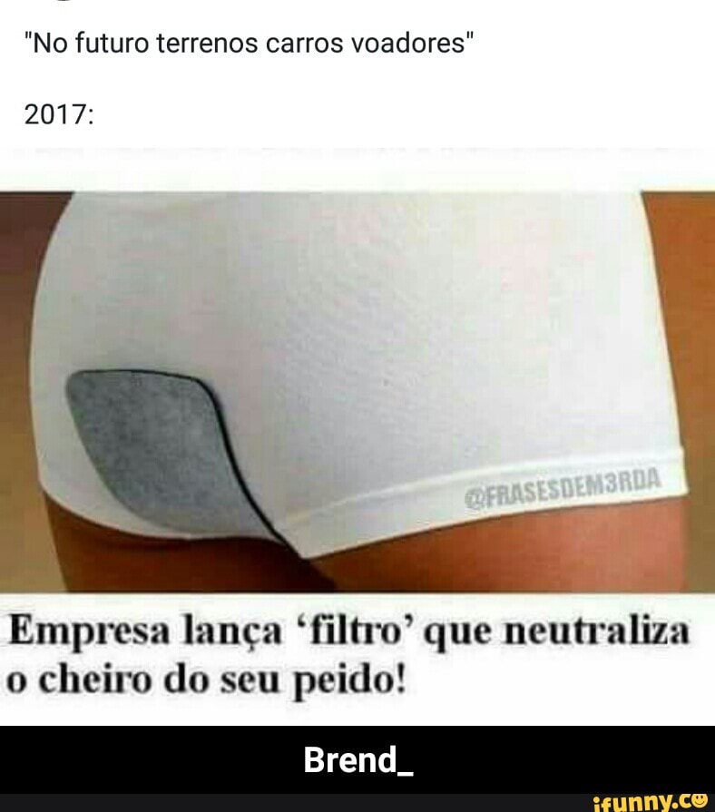 "No futuro terrenos carros voadores"
2017:
Empresa lança "filtro" que neutraliza
o cheiro do seu peido! - Brend_