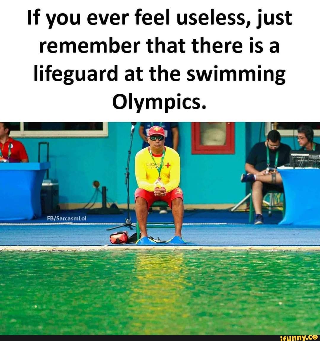 If You Ever Feel Useless Just Remember That There Is A Lifeguard At The Swimming Olympics Ifunny