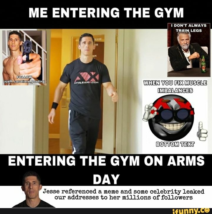 ME ENTERING THE GYM
IES
ENTERING THE GYM ON ARMS
DAY
Jesse referenced a meme and some celebrity leaked
our addresses to her millions of followers