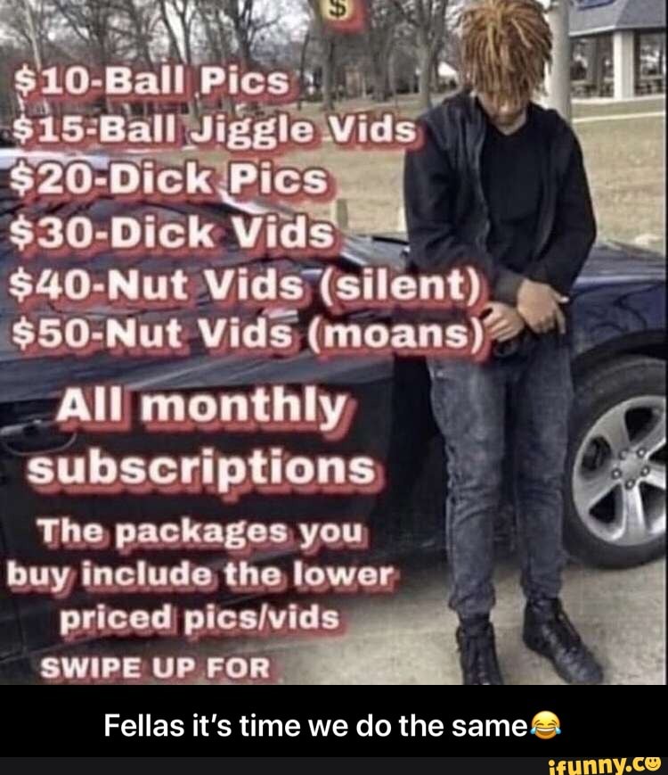 $30- Dick Vids
$40-Nut Vids (silent)
$50-N Nut vids (moans)
All
monthly I
subscriptions
The packages you
buy include the lower
priced
SWIPE UP FOR
Fellas it's time we do the
me
4 - Fellas it’s time we do the same😂