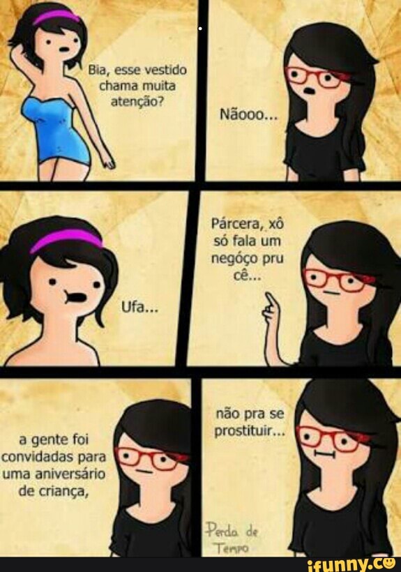 Bia, esse vestido
atenção?
só fala um
negóço pru
prostituir...
a gente foi
convidadas para
uma aniversário
de criança,