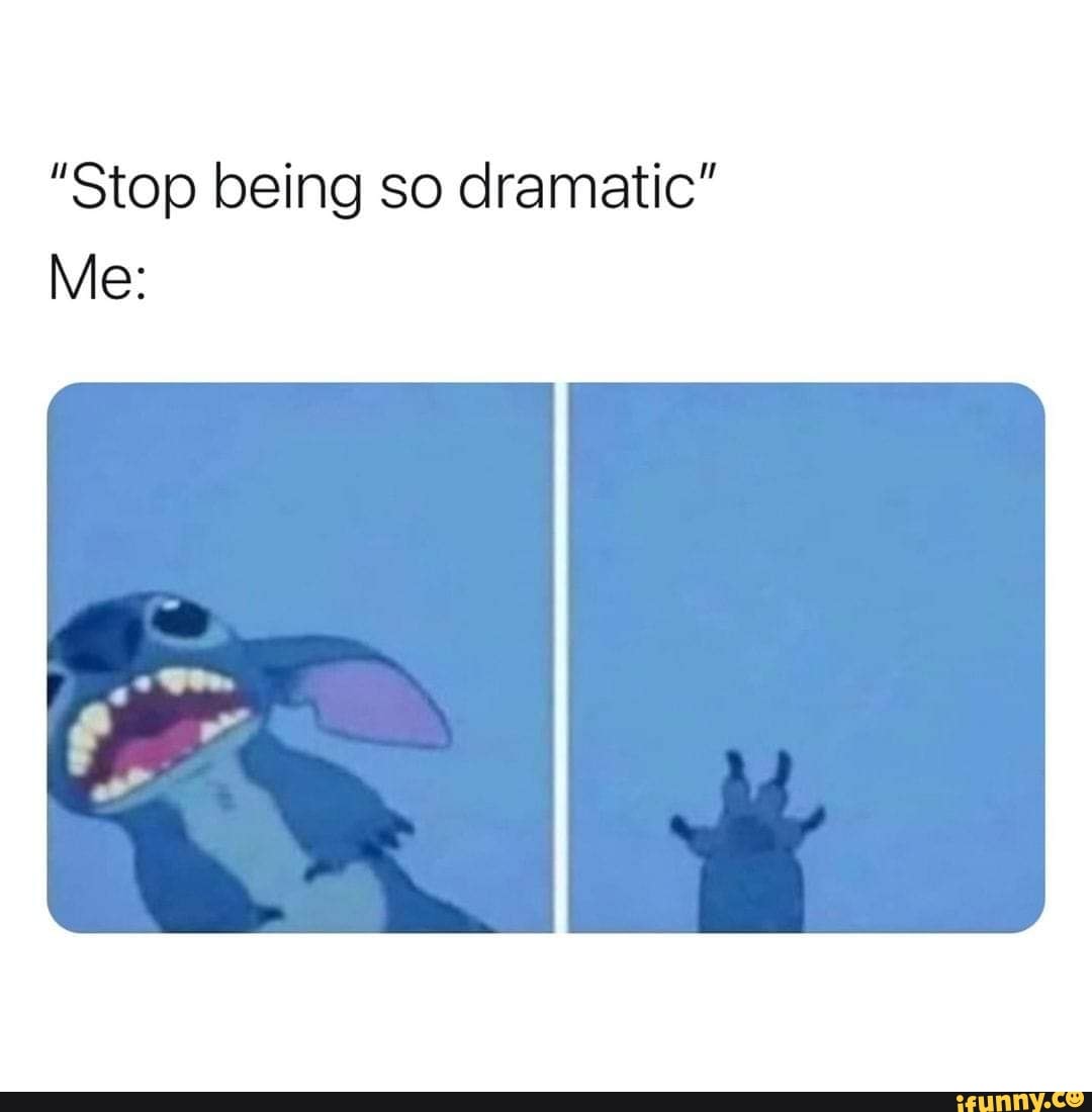 "Stop being so dramatic"
Me: