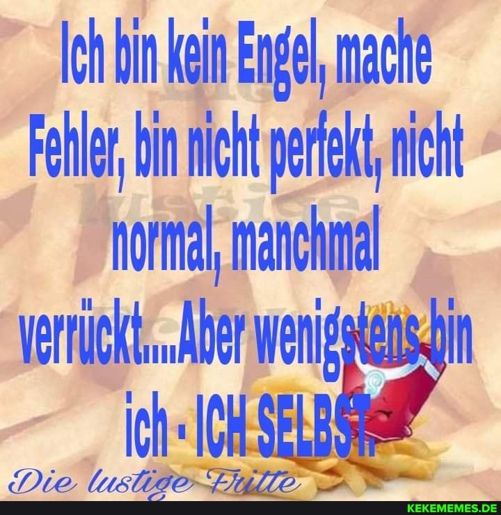 Ich hin kein Engel, mache
Fehler, in nicht periek, nicht normal, manchnal verrückt, "Aher wenigahebs-ON