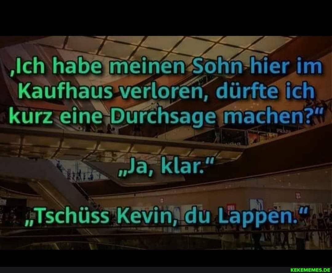 'Ich habe Kaufhaüs verloren, hier 'm meinen dürfte ich
Kaufkhau verloren, dürfte ich kurz eine Durchsage machen?
a, klar"
"\schüss Kevin, du Lappen."