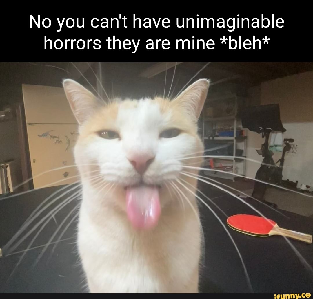 No you can't have unimaginable horrors they are mine *bleh* - iFunny