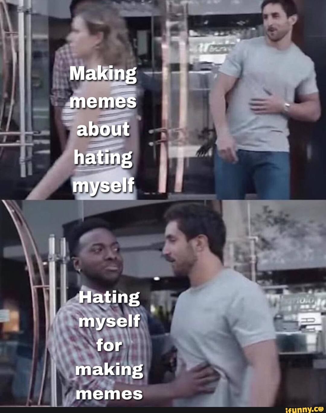 Making memes about hating myself Hating myself for making memes - iFunny