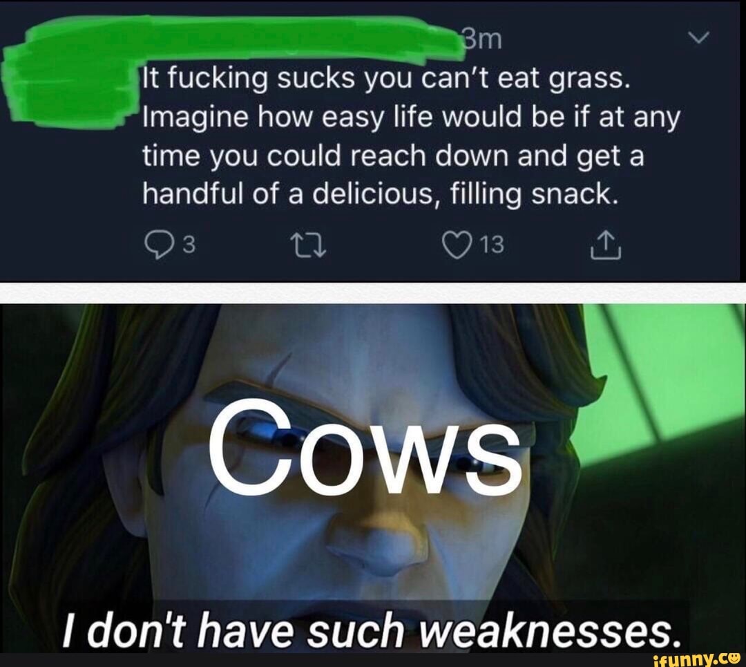 ic aces m v
"It fucking sucks you can't eat grass.
Imagine how life would be if at
handful of a delicious, filling snack.
I don't have such weaknesses.