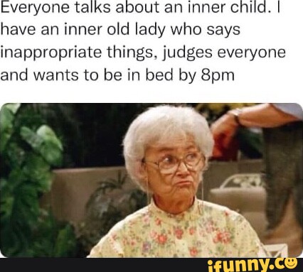 Everyone talks about an inner child. I have an inner old lady who says ...