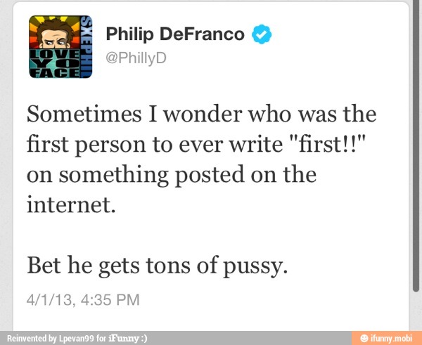 Sometimes I wonder who was the
first person to ever write "first!!"
on
something posted on
the
internet.
Bet he gets tons of pussy.