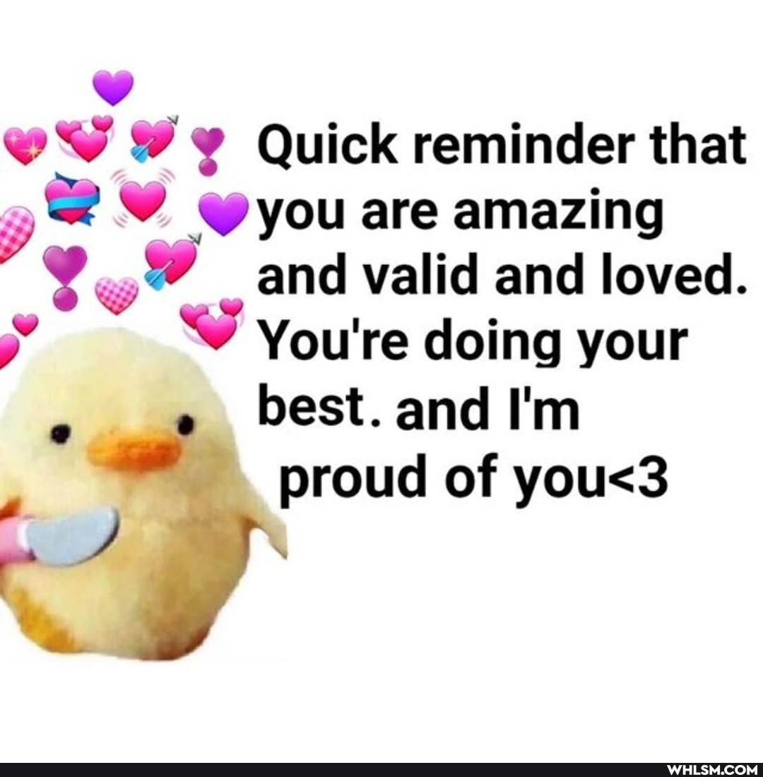 Quick reminder that
Wyou are amazing and valid and loved.
You're doing your best. and I'm proud of