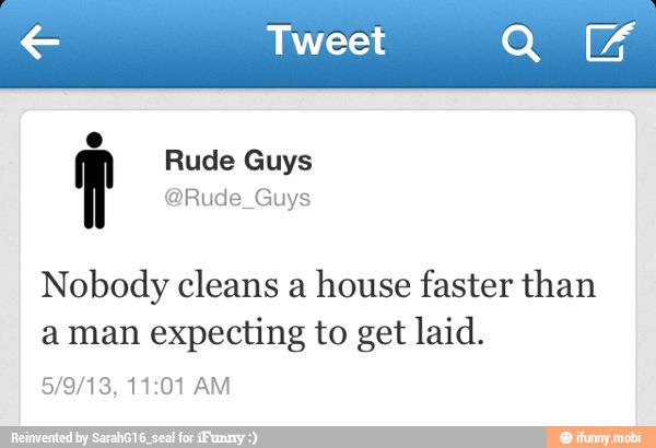 Nobody cleans a
house faster than
a man expecting to get laid.