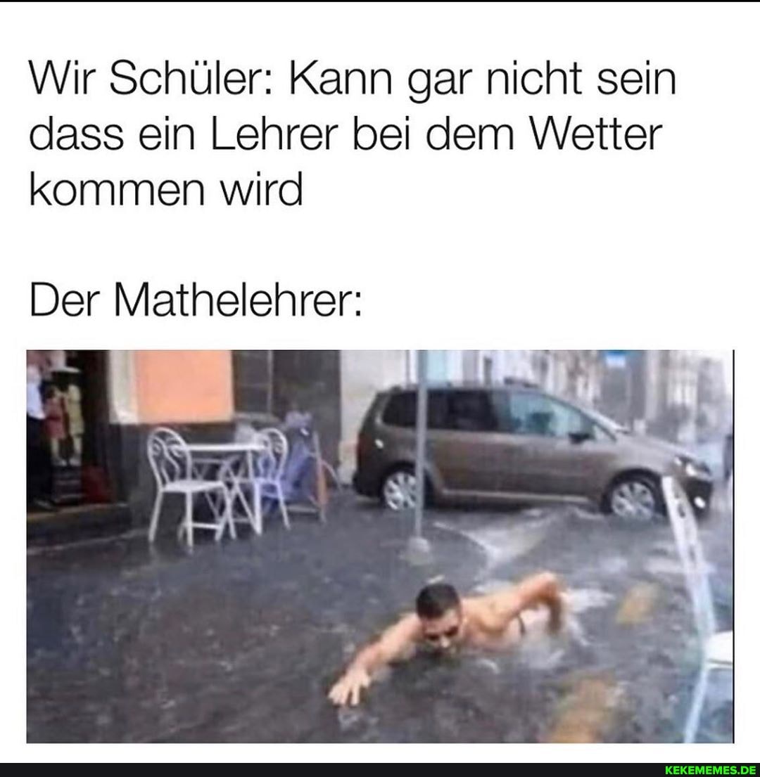 Wir Schüler: Kann gar nicht sein dass ein Lehrer bei dem Wetter kommen wird
Der Mathelehrer: