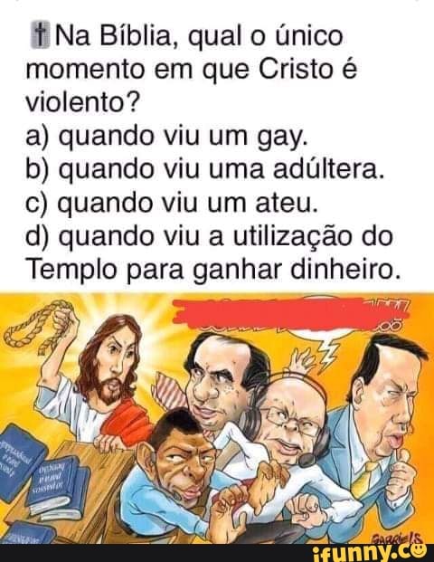 f Na Bíblia, qual o único momento em que Cristo é violento?
a) quando viu um gay.
b) quando viu uma adúltera.
c) quando viu um ateu.
d) quando viu a utilização do
Templo para ganhar dinheiro.
