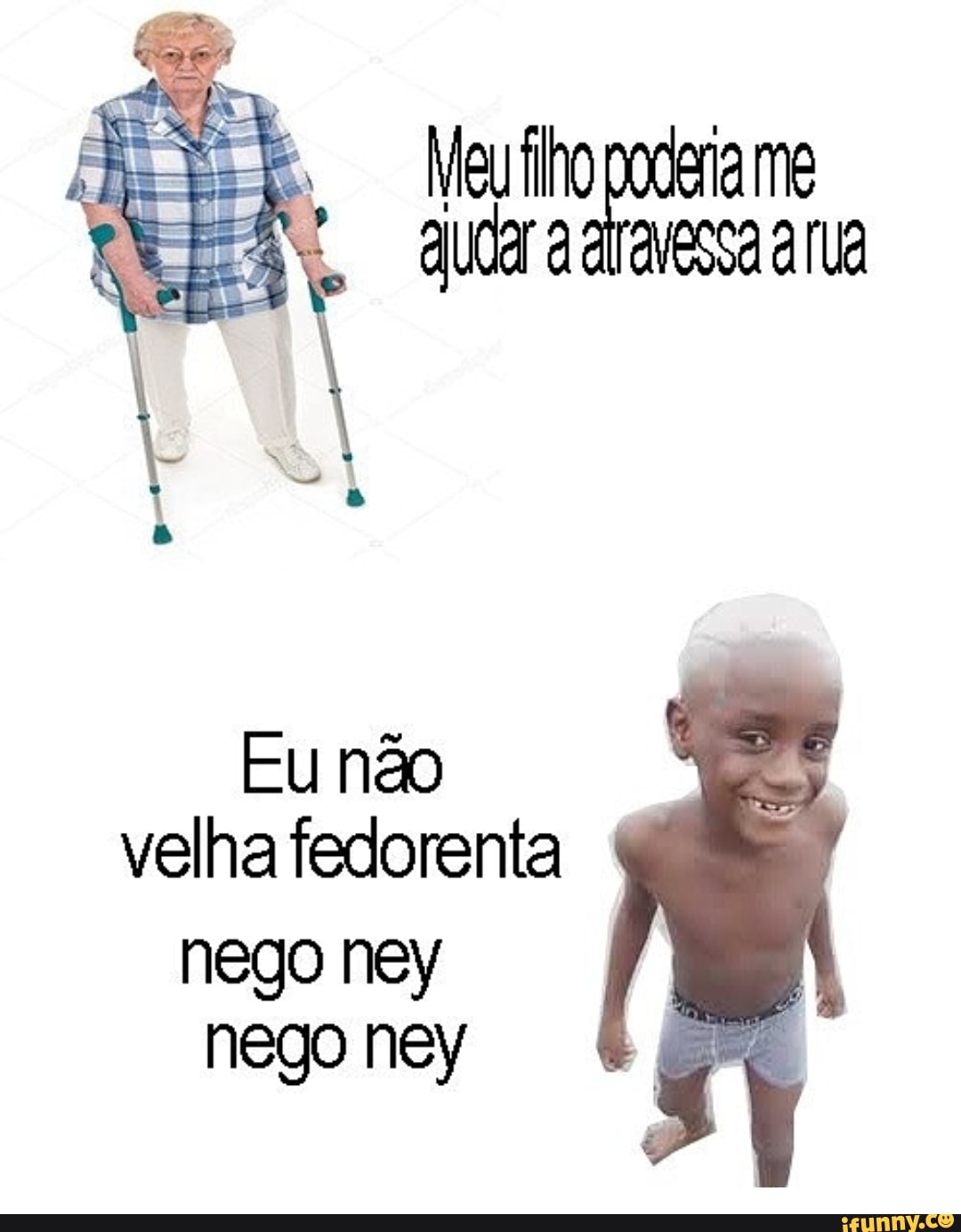 Eu não
velha fedorenta
nego ney
nego ney
