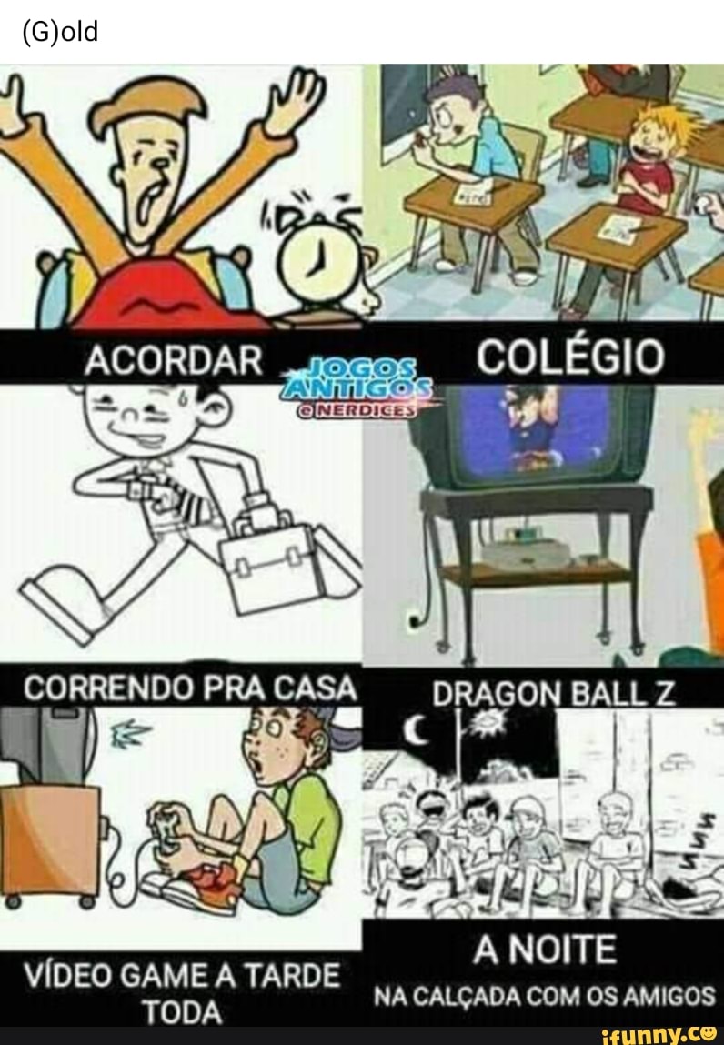 ACORDAR
CORRENDO PRA CASA DRAGON BALL Z
A NOITE VÍDEO GAME A TARDE NA CALÇADA COM OS AMIGOS
TODA