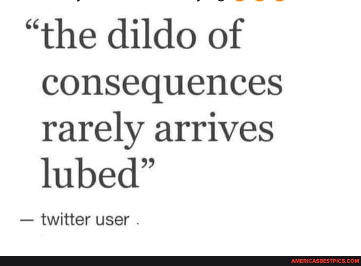 The Dildo Of Consequences Rarely Arrives Lubed Twitter User