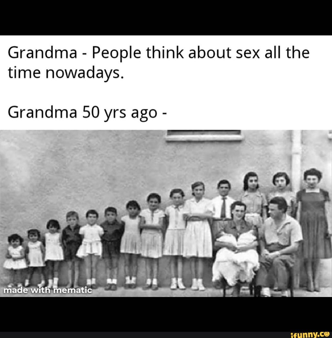 Grandma - People think about sex all the time nowadays. Grandma 50 yrs ago  - - iFunny