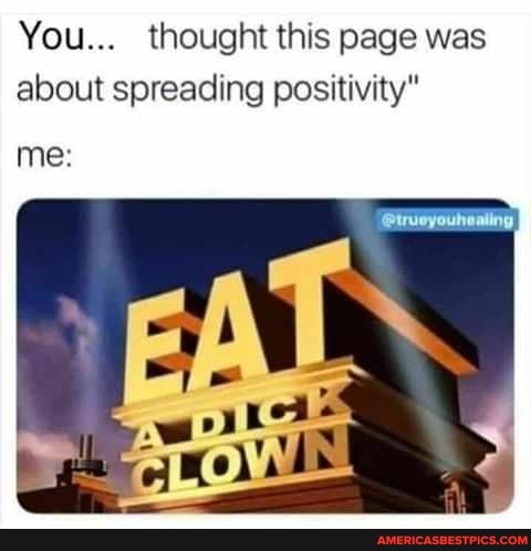 You... thought this page was about spreading positivity"
me:
