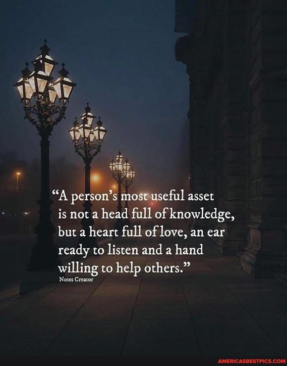 "A person's most useful asset is not a head full of knowledge, but a heart full of love, an ear ready to listen and a hand willing to help others."
